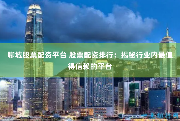 聊城股票配资平台 股票配资排行：揭秘行业内最值得信赖的平台