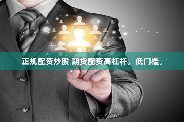 正规配资炒股 期货配资高杠杆，低门槛，