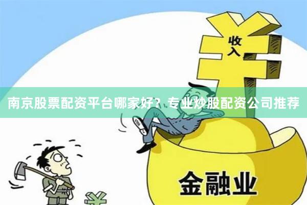 南京股票配资平台哪家好？专业炒股配资公司推荐