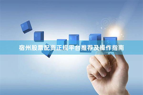 宿州股票配资正规平台推荐及操作指南