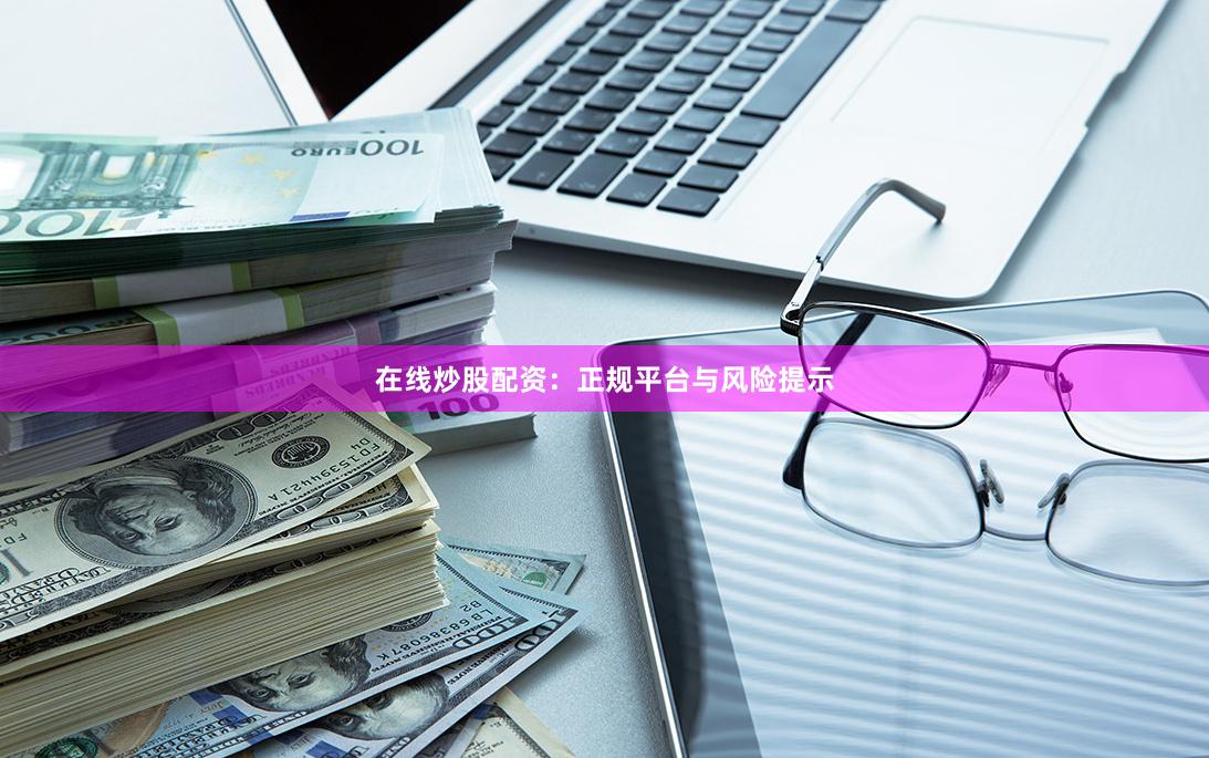在线炒股配资：正规平台与风险提示