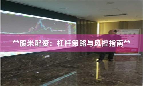 **股米配资：杠杆策略与风控指南**