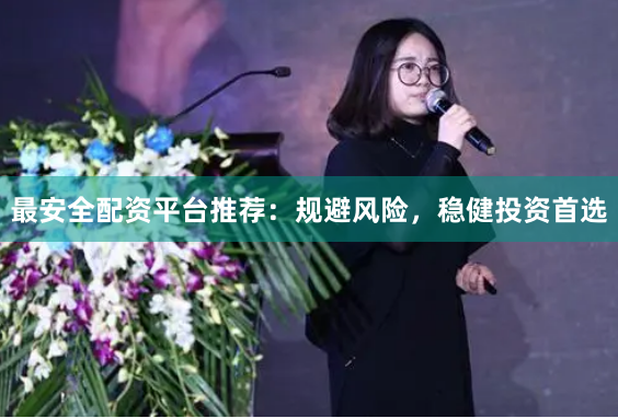 最安全配资平台推荐:规避风险,稳健投资首选