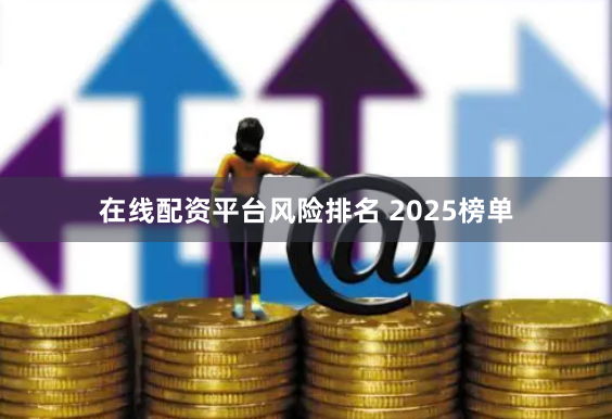 在线配资平台风险排名 2025榜单