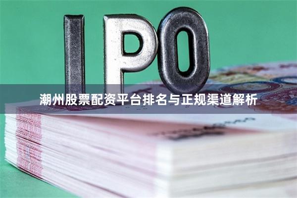 潮州股票配资平台排名与正规渠道解析