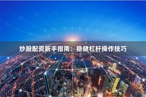 炒股配资新手指南:稳健杠杆操作技巧