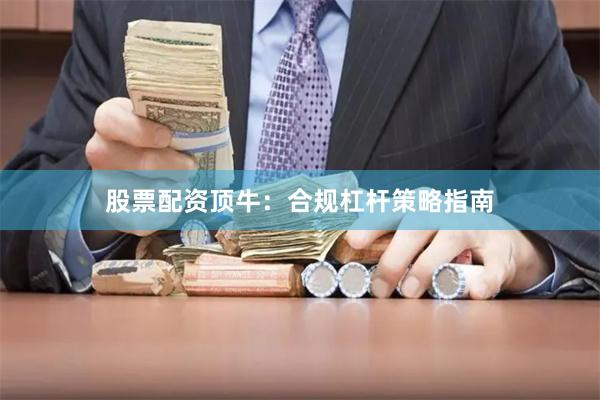 股票配资顶牛：合规杠杆策略指南