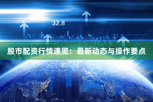 股市配资行情速览：最新动态与操作要点