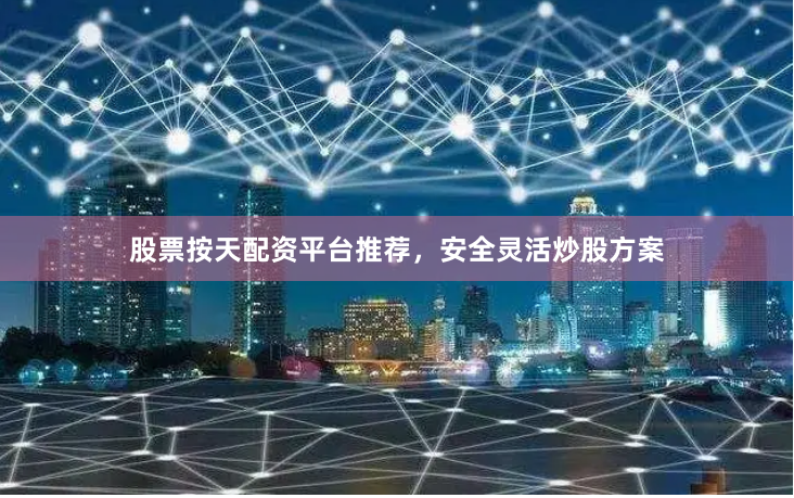 股票按天配资平台推荐,安全灵活炒股方案