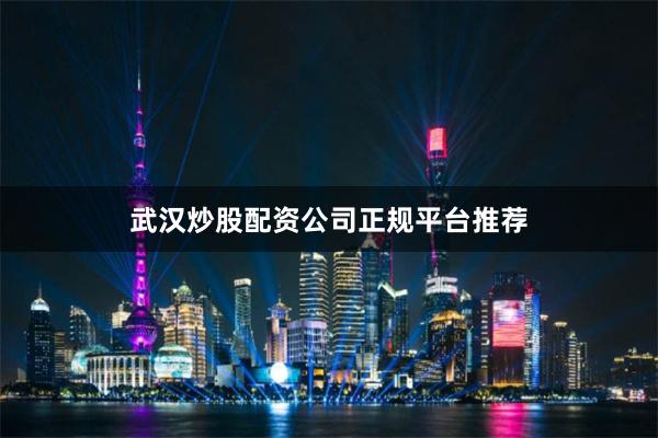 武汉炒股配资公司正规平台推荐