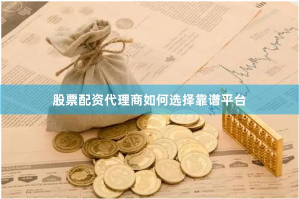 股票配资代理商如何选择靠谱平台