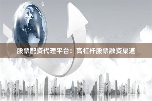 股票配资代理平台：高杠杆股票融资渠道