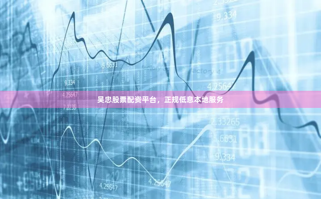 吴忠股票配资平台，正规低息本地服务