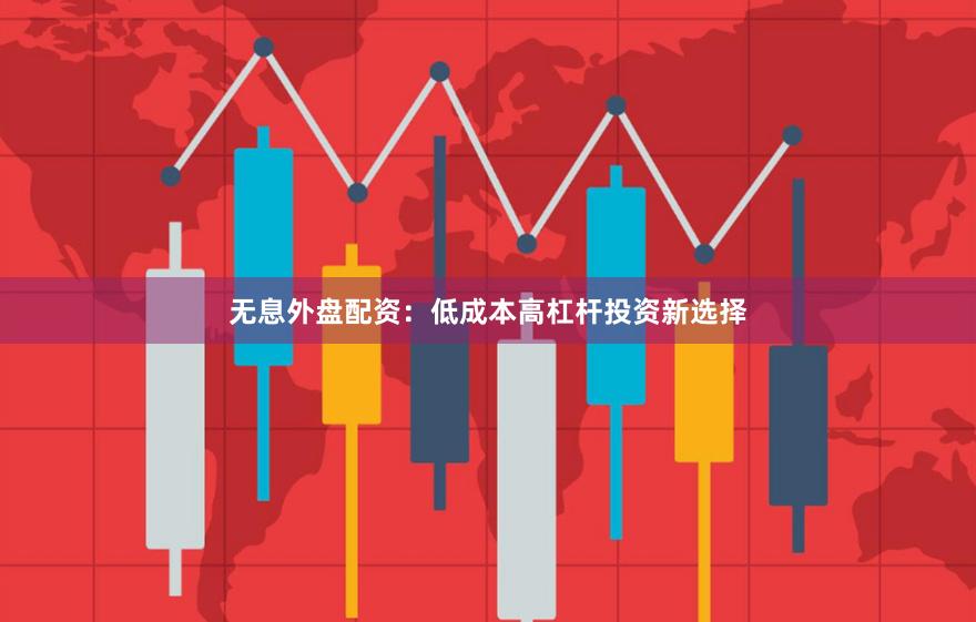 无息外盘配资：低成本高杠杆投资新选择