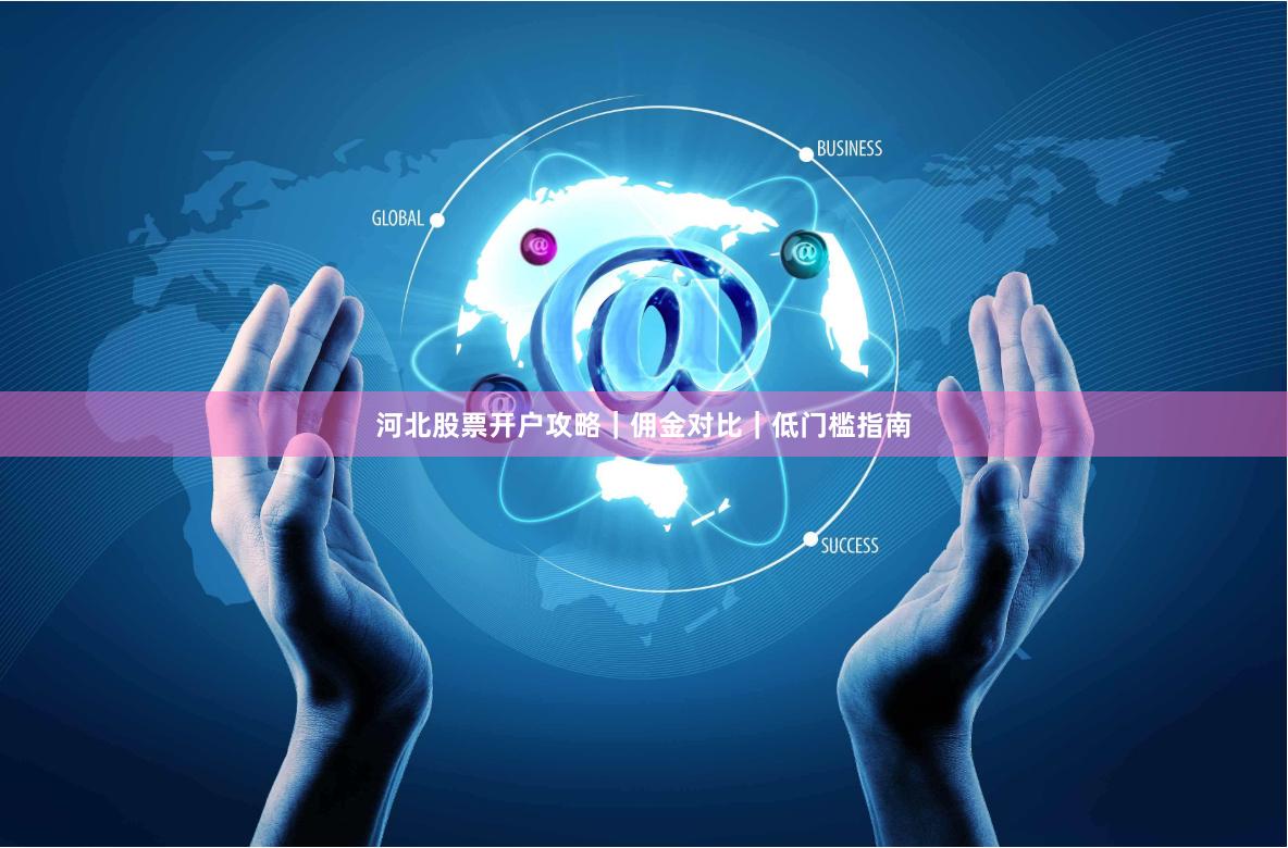 河北股票开户攻略｜佣金对比｜低门槛指南