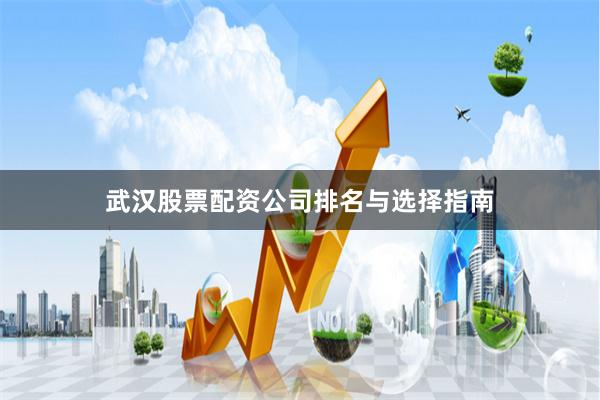 武汉股票配资公司排名与选择指南
