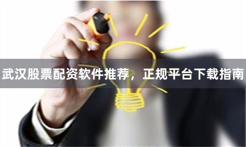 武汉股票配资软件推荐，正规平台下载指南