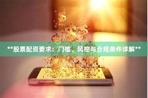 **股票配资要求：门槛、风控与合规条件详解**