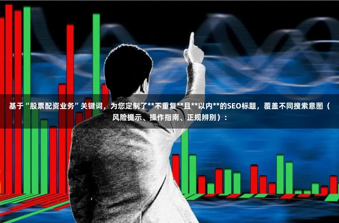 基于“股票配资业务”关键词，为您定制了**不重复**且**以内**的SEO标题，覆盖不同搜索意图（风险提示、操作指南、正规辨别）：
