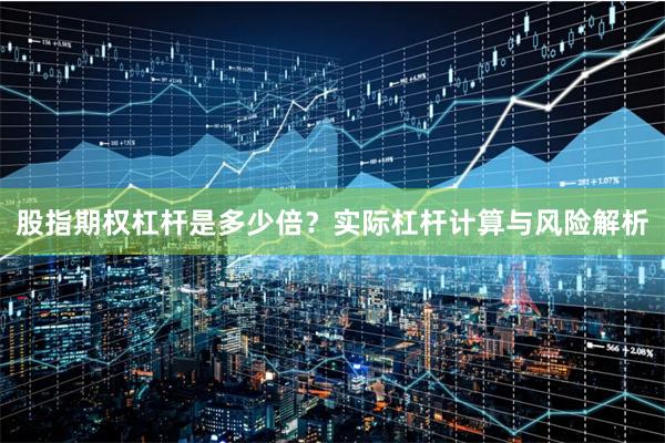 股指期权杠杆是多少倍？实际杠杆计算与风险解析
