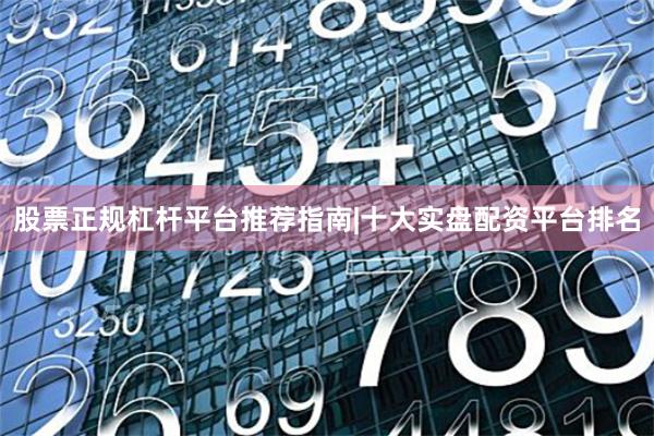 股票正规杠杆平台推荐指南|十大实盘配资平台排名