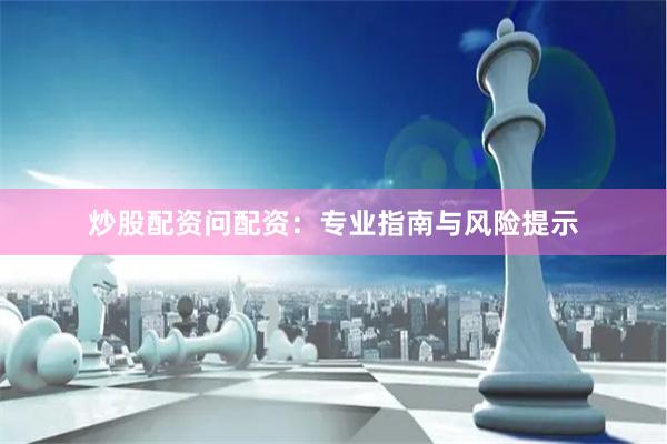 炒股配资问配资：专业指南与风险提示