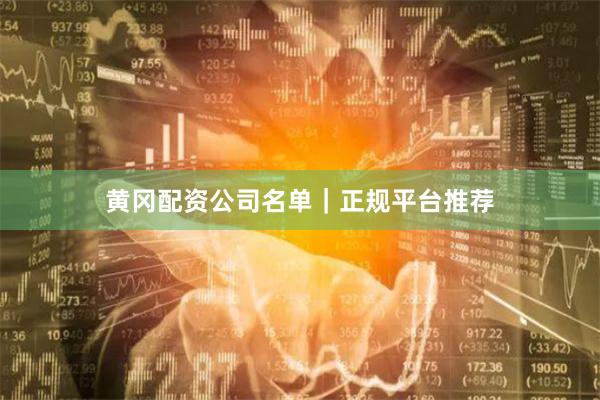 黄冈配资公司名单｜正规平台推荐