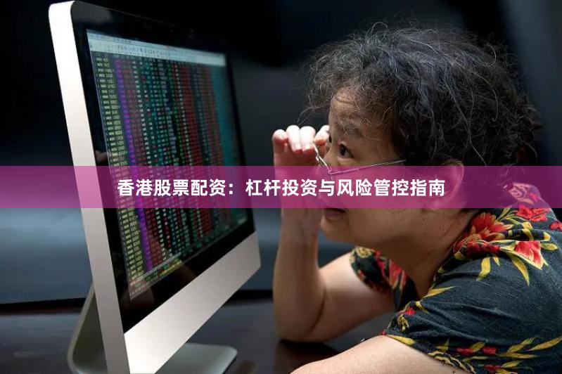 香港股票配资:杠杆投资与风险管控指南