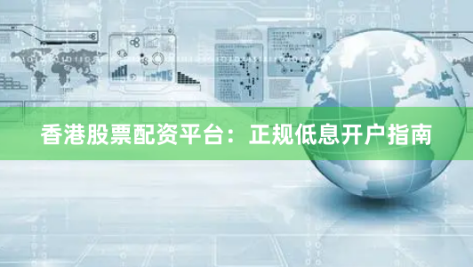 香港股票配资平台：正规低息开户指南