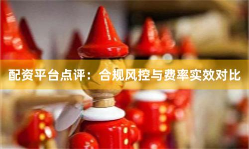配资平台点评：合规风控与费率实效对比