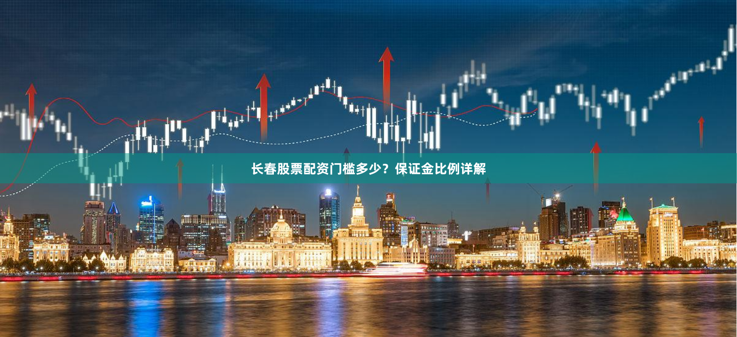长春股票配资门槛多少？保证金比例详解