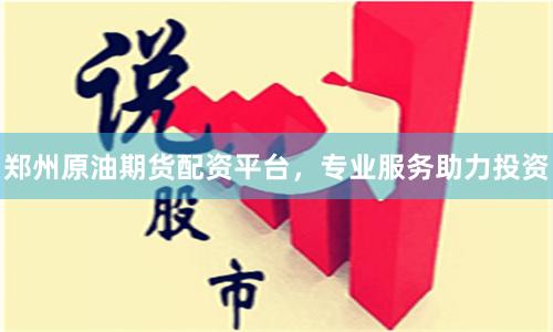 郑州原油期货配资平台，专业服务助力投资