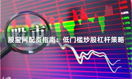 股宝网配资指南：低门槛炒股杠杆策略