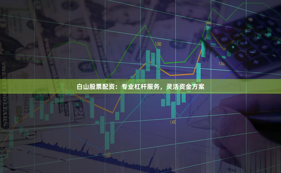 白山股票配资：专业杠杆服务，灵活资金方案