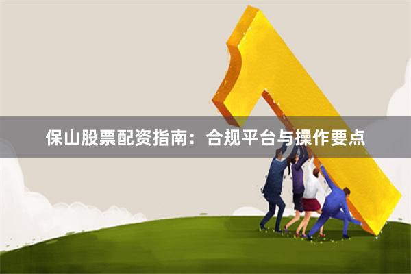 保山股票配资指南：合规平台与操作要点