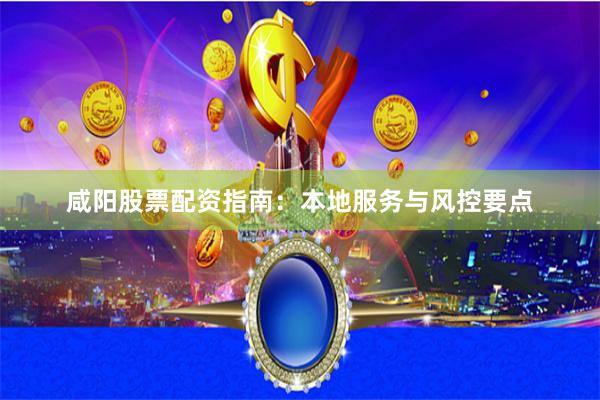 咸阳股票配资指南：本地服务与风控要点